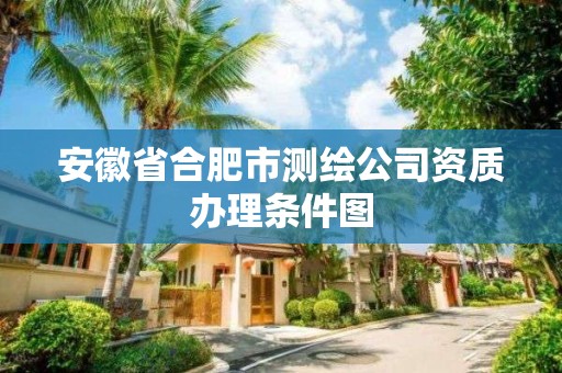 安徽省合肥市测绘公司资质办理条件图