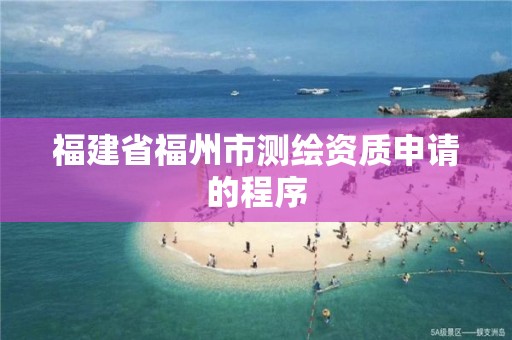 福建省福州市测绘资质申请的程序