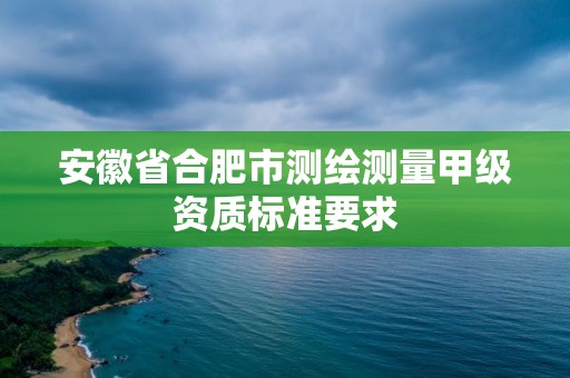 安徽省合肥市测绘测量甲级资质标准要求