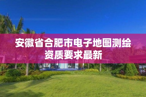 安徽省合肥市电子地图测绘资质要求最新