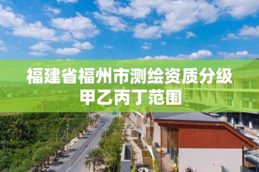 福建省福州市测绘资质分级甲乙丙丁范围