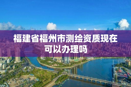 福建省福州市测绘资质现在可以办理吗