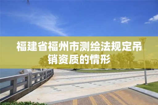 福建省福州市测绘法规定吊销资质的情形