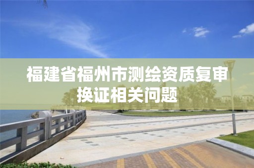 福建省福州市测绘资质复审换证相关问题