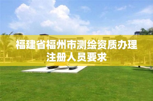 福建省福州市测绘资质办理注册人员要求