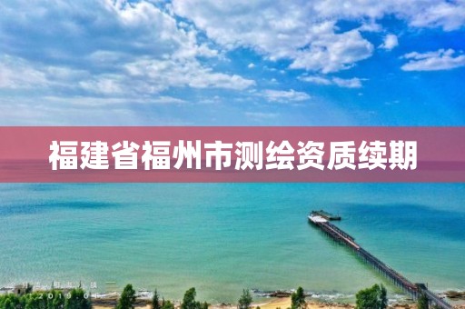 福建省福州市测绘资质续期