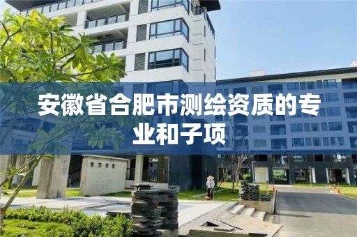 安徽省合肥市测绘资质的专业和子项