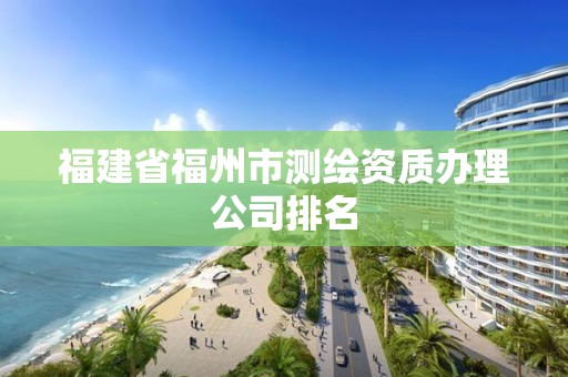 福建省福州市测绘资质办理公司排名