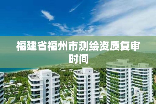 福建省福州市测绘资质复审时间