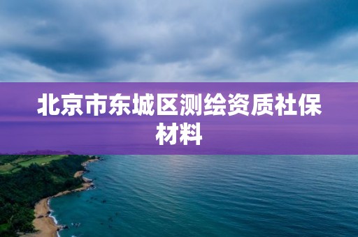 北京市东城区测绘资质社保材料