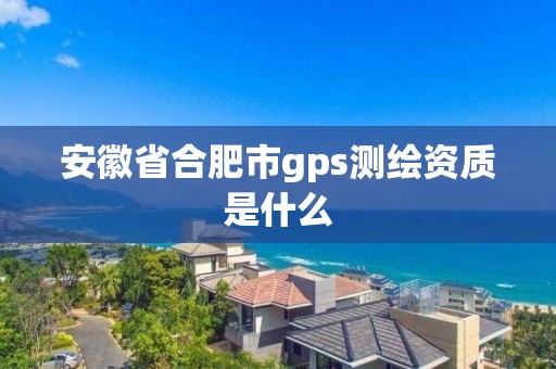 安徽省合肥市gps测绘资质是什么