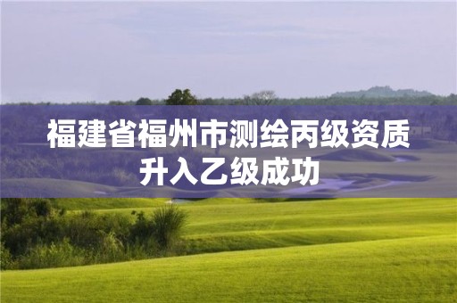 福建省福州市测绘丙级资质升入乙级成功