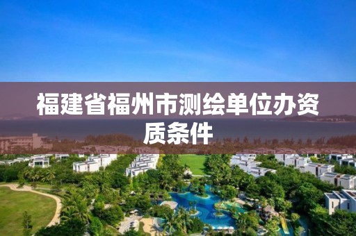 福建省福州市测绘单位办资质条件