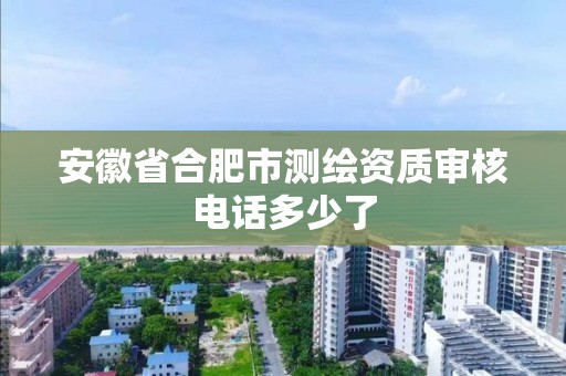 安徽省合肥市测绘资质审核电话多少了