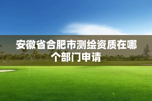 安徽省合肥市测绘资质在哪个部门申请