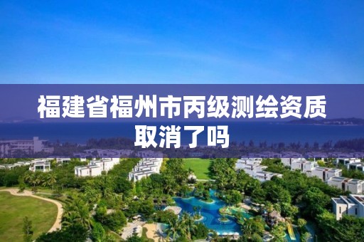 福建省福州市丙级测绘资质取消了吗