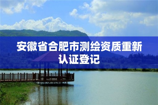 安徽省合肥市测绘资质重新认证登记