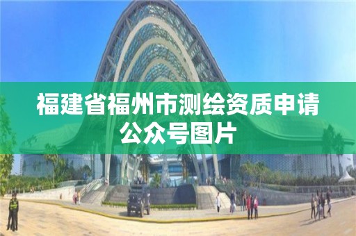 福建省福州市测绘资质申请公众号图片