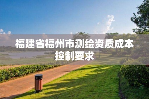 福建省福州市测绘资质成本控制要求