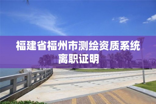 福建省福州市测绘资质系统离职证明