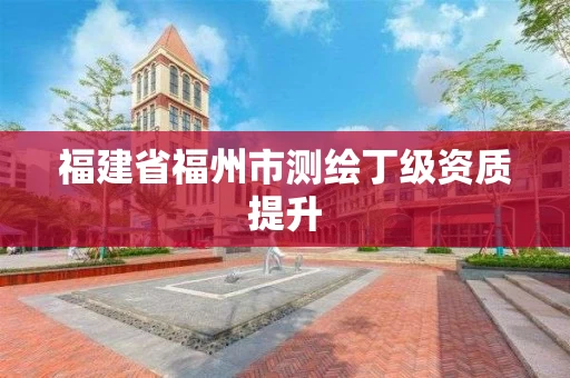 福建省福州市测绘丁级资质提升 福建省福州市测绘丁级资质提升