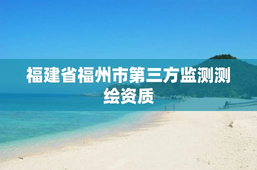 福建省福州市第三方监测测绘资质 福建省福州市第三方监测测绘资质