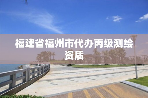 福建省福州市代办丙级测绘资质