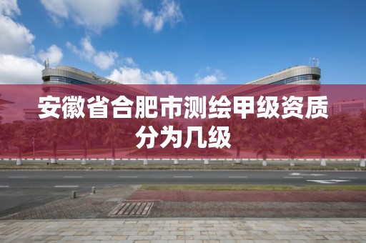 安徽省合肥市测绘甲级资质分为几级