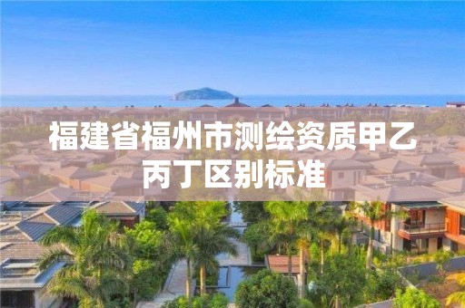 福建省福州市测绘资质甲乙丙丁区别标准