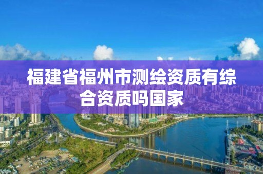 福建省福州市测绘资质有综合资质吗国家