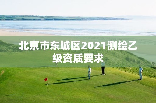 北京市东城区2021测绘乙级资质要求