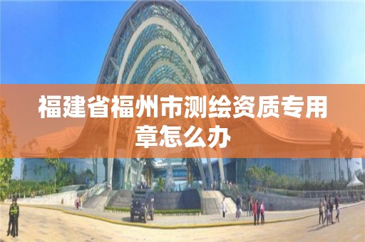 福建省福州市测绘资质专用章怎么办