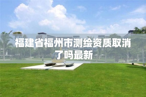 福建省福州市测绘资质取消了吗最新