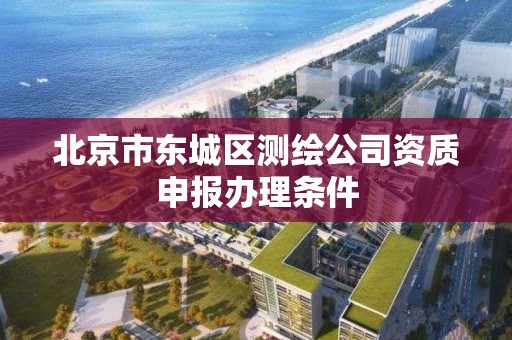 北京市东城区测绘公司资质申报办理条件