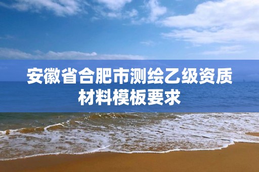 安徽省合肥市测绘乙级资质材料模板要求