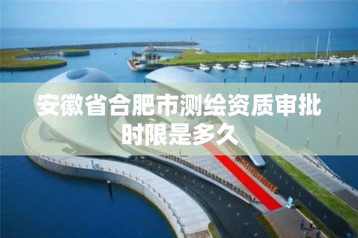 安徽省合肥市测绘资质审批时限是多久