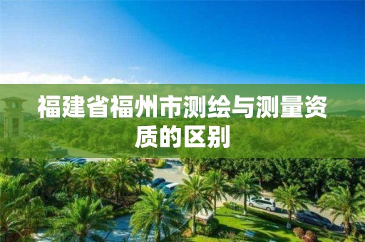 福建省福州市测绘与测量资质的区别