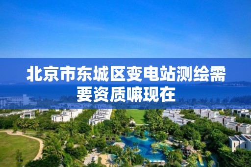 北京市东城区变电站测绘需要资质嘛现在