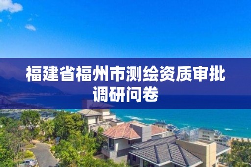 福建省福州市测绘资质审批调研问卷