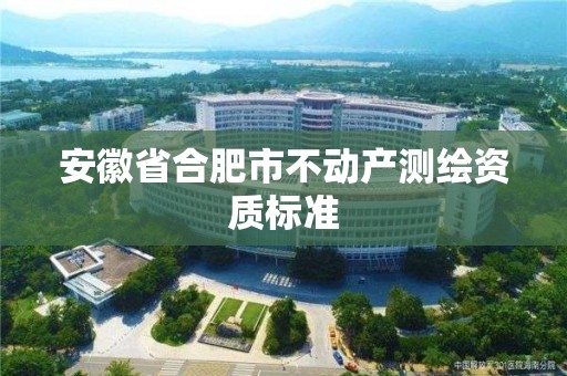 安徽省合肥市不动产测绘资质标准