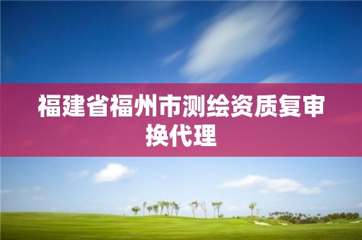 福建省福州市测绘资质复审换代理