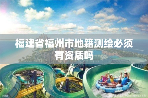 福建省福州市地籍测绘必须有资质吗