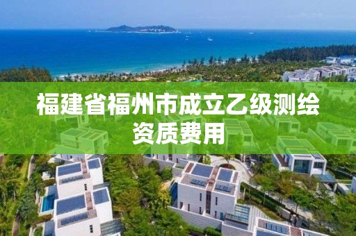 福建省福州市成立乙级测绘资质费用