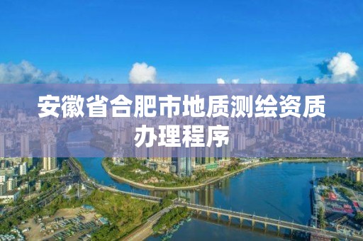 安徽省合肥市地质测绘资质办理程序