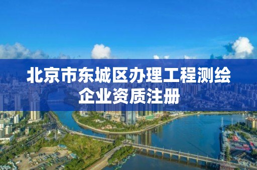 北京市东城区办理工程测绘企业资质注册