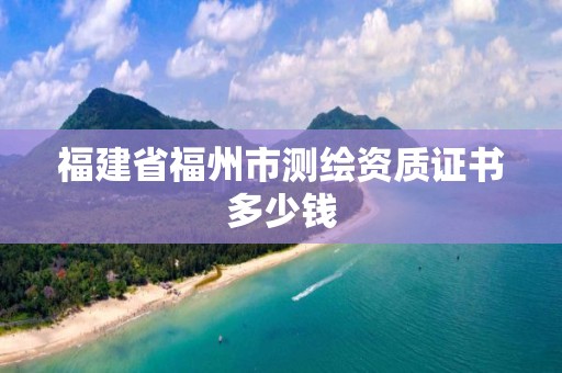 福建省福州市测绘资质证书多少钱