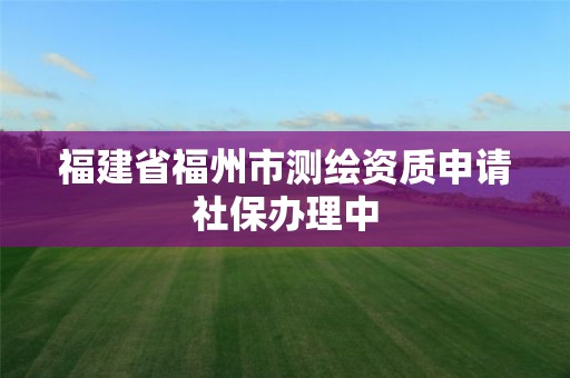 福建省福州市测绘资质申请社保办理中