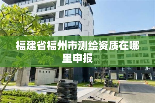 福建省福州市测绘资质在哪里申报