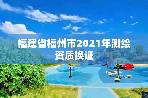 福建省福州市2021年测绘资质换证