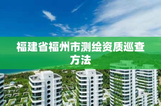 福建省福州市测绘资质巡查方法